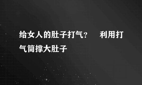 给女人的肚子打气？ 利用打气筒撑大肚子