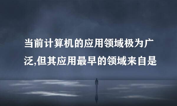 当前计算机的应用领域极为广泛,但其应用最早的领域来自是