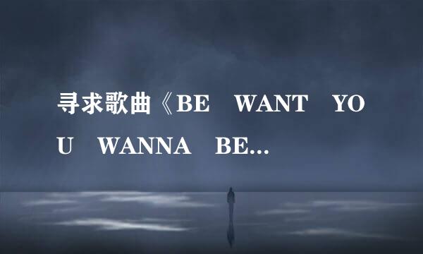 寻求歌曲《BE WANT YOU WANNA BE》 的歌词+翻译