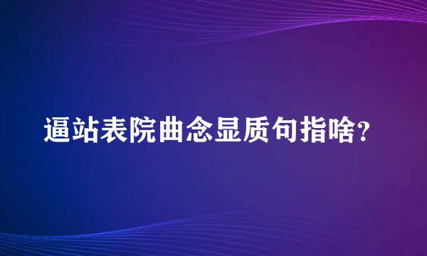 逼站表院曲念显质句指啥？