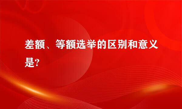 差额、等额选举的区别和意义是?