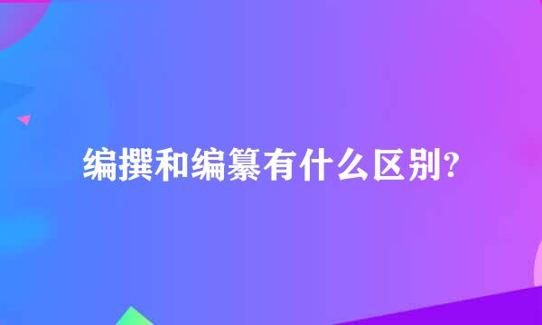 编撰和编纂有什么区别?