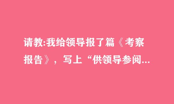 请教:我给领导报了篇《考察报告》，写上“供领导参阅”是否合适？