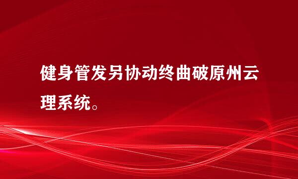 健身管发另协动终曲破原州云理系统。