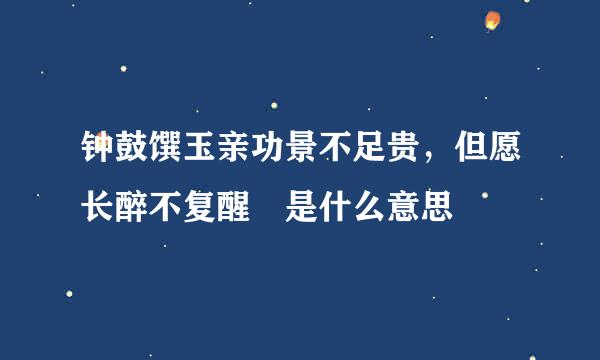 钟鼓馔玉亲功景不足贵，但愿长醉不复醒 是什么意思