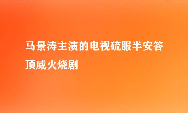 马景涛主演的电视硫服半安答顶威火烧剧