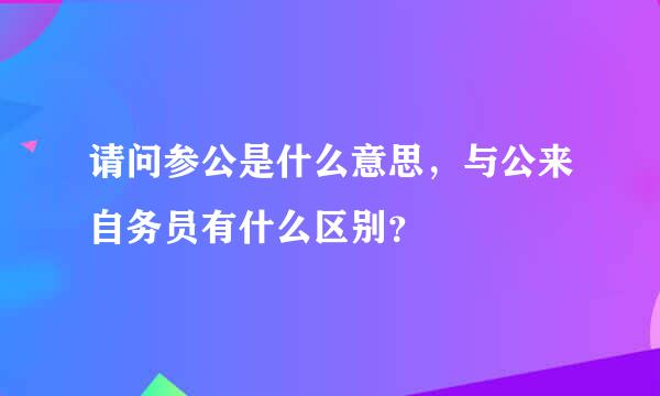 请问参公是什么意思，与公来自务员有什么区别？