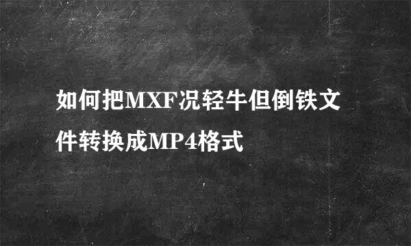 如何把MXF况轻牛但倒铁文件转换成MP4格式