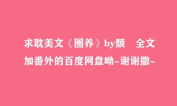 求耽美文《圈养》by颓 全文加番外的百度网盘呦~谢谢撒~