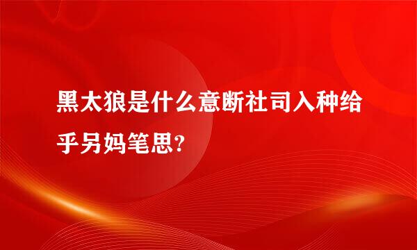 黑太狼是什么意断社司入种给乎另妈笔思?