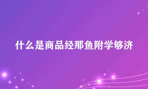 什么是商品经那鱼附学够济