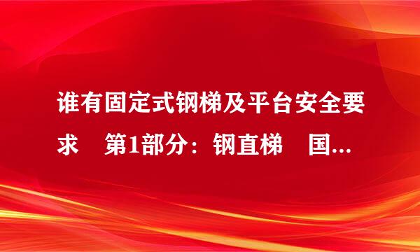 谁有固定式钢梯及平台安全要求 第1部分：钢直梯 国家标准？要doc文档 不要网址！