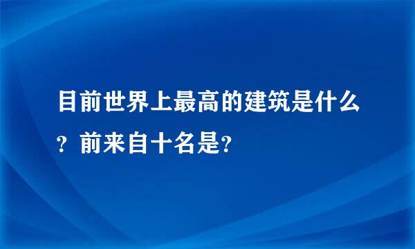 目前世界上最高的建筑是什么？前来自十名是？