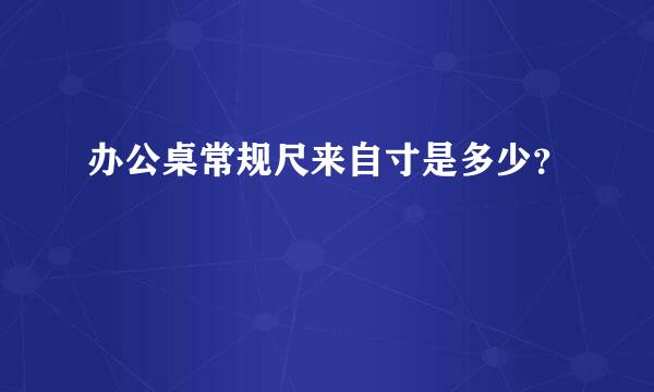 办公桌常规尺来自寸是多少？