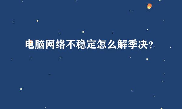 电脑网络不稳定怎么解季决？