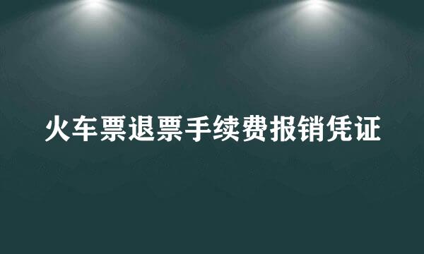 火车票退票手续费报销凭证