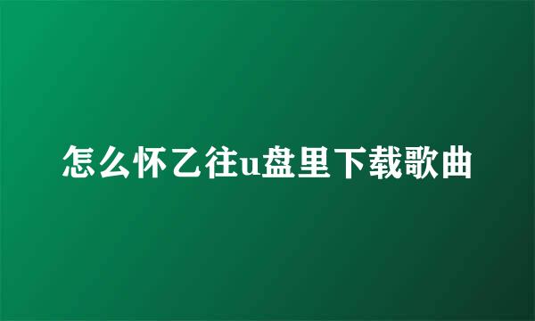 怎么怀乙往u盘里下载歌曲