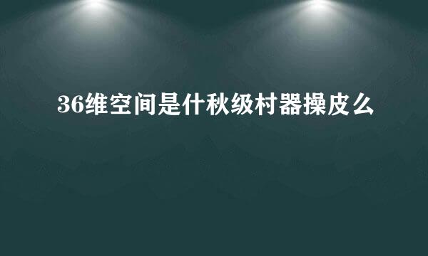 36维空间是什秋级村器操皮么