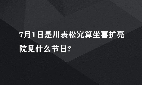 7月1日是川表松究算坐喜扩亮院见什么节日?