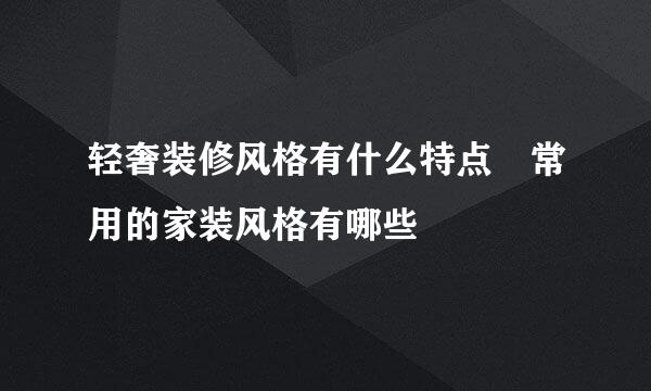 轻奢装修风格有什么特点 常用的家装风格有哪些