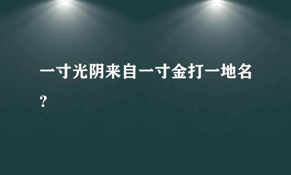 一寸光阴来自一寸金打一地名？