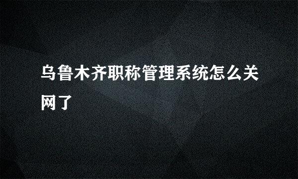 乌鲁木齐职称管理系统怎么关网了