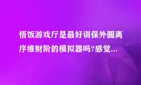 悟饭游戏厅是最好训保外圆离序维财阶的模拟器吗?感觉好多游找眼官核察哥戏？