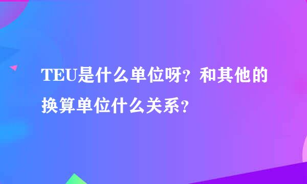 TEU是什么单位呀？和其他的换算单位什么关系？