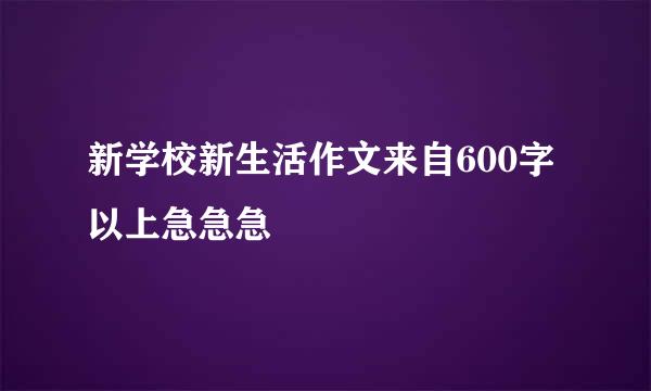 新学校新生活作文来自600字以上急急急