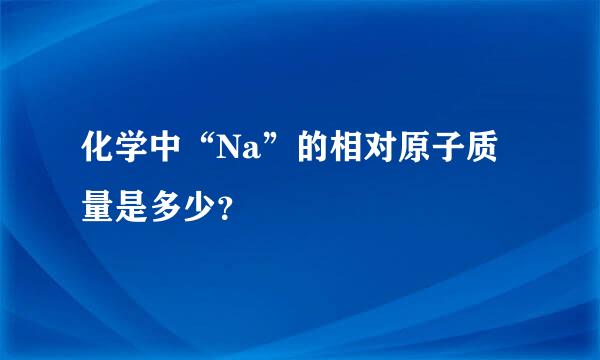 化学中“Na”的相对原子质量是多少？