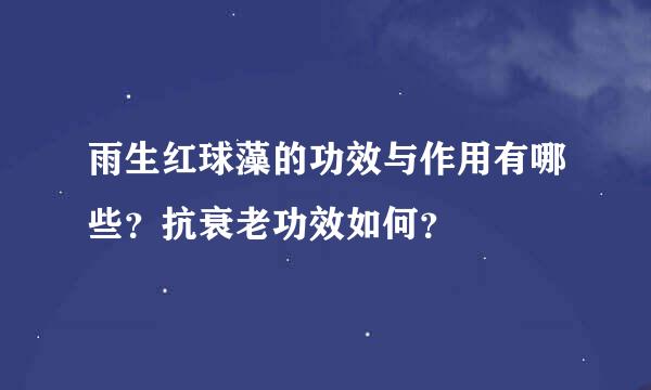 雨生红球藻的功效与作用有哪些？抗衰老功效如何？