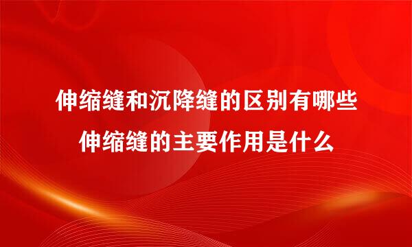 伸缩缝和沉降缝的区别有哪些 伸缩缝的主要作用是什么