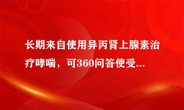 长期来自使用异丙肾上腺素治疗哮喘，可360问答使受体数目减少，疗效下降属于（）