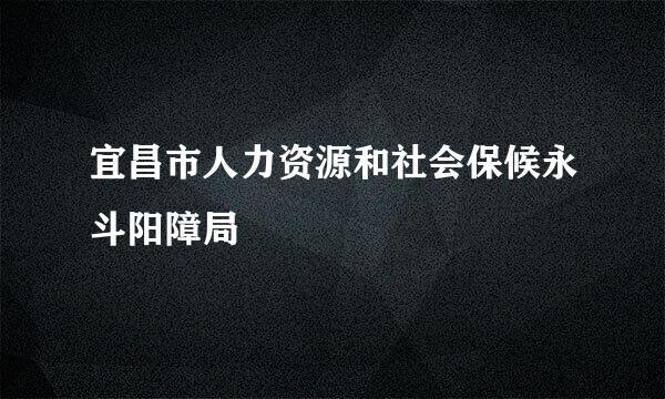 宜昌市人力资源和社会保候永斗阳障局