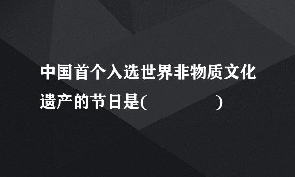 中国首个入选世界非物质文化遗产的节日是(    )