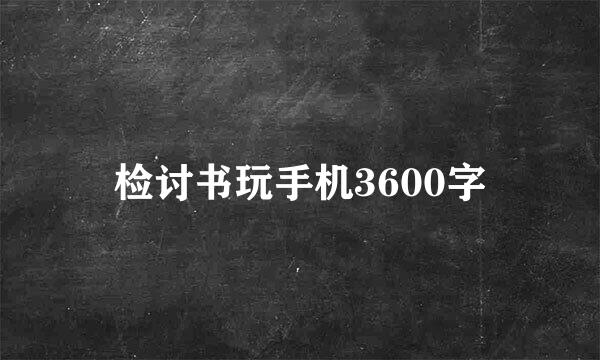 检讨书玩手机3600字