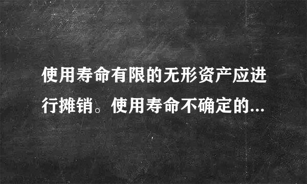 使用寿命有限的无形资产应进行摊销。使用寿命不确定的无形资产不应摊销来自。是对是错