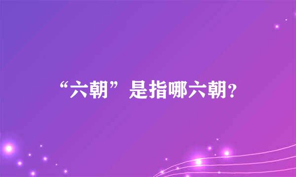 “六朝”是指哪六朝？