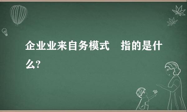 企业业来自务模式 指的是什么?