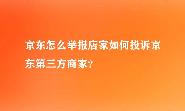 京东怎么举报店家如何投诉京东第三方商家？