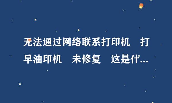 无法通过网络联系打印机 打早油印机 未修复 这是什么原因 怎么解决