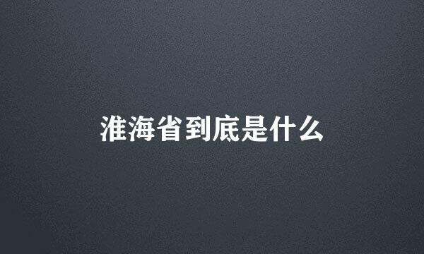 淮海省到底是什么