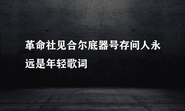 革命社见合尔底器号存问人永远是年轻歌词