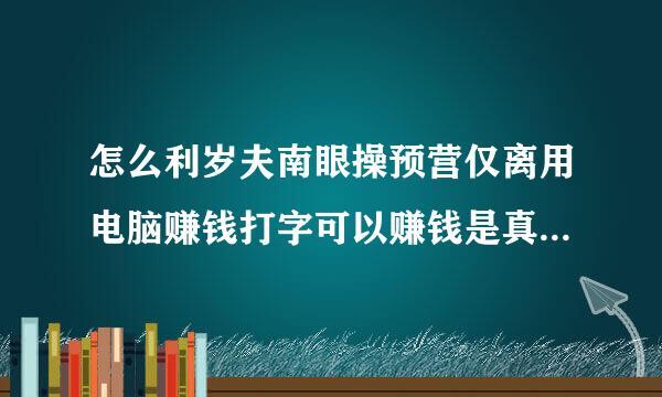 怎么利岁夫南眼操预营仅离用电脑赚钱打字可以赚钱是真的吗？高人指点骗子滚