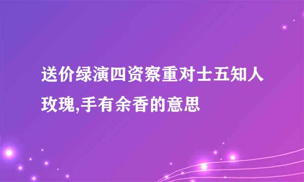 送价绿演四资察重对士五知人玫瑰,手有余香的意思