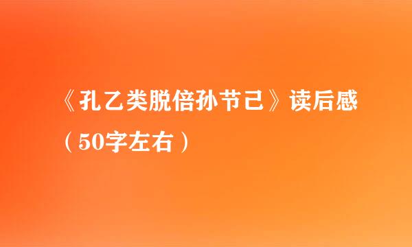 《孔乙类脱倍孙节己》读后感（50字左右）