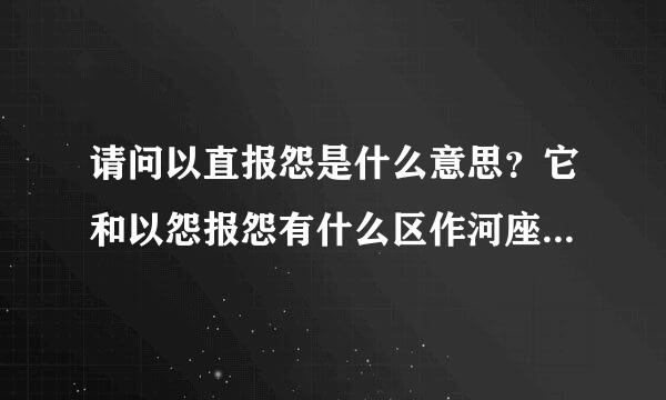 请问以直报怨是什么意思？它和以怨报怨有什么区作河座衣别吗？