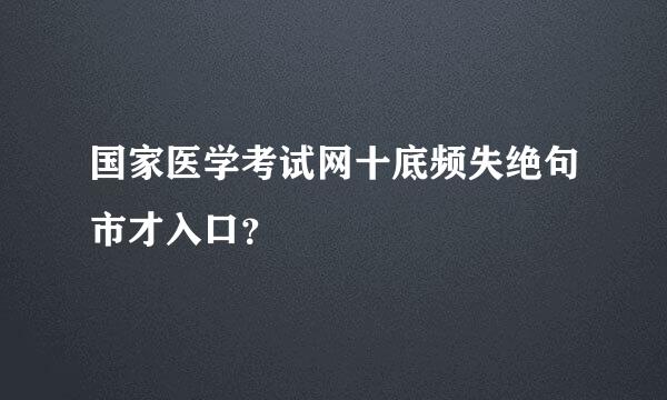 国家医学考试网十底频失绝句市才入口？