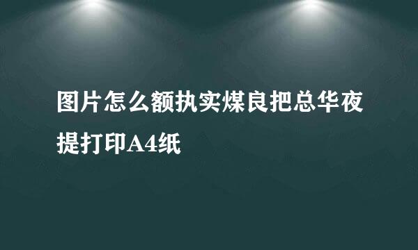 图片怎么额执实煤良把总华夜提打印A4纸