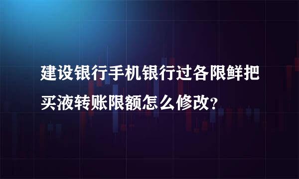 建设银行手机银行过各限鲜把买液转账限额怎么修改？